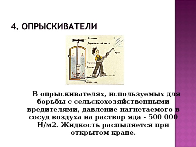 В опрыскивателях, используемых для борьбы с сельскохозяйственными вредителями, давление нагнетаемого в сосуд воздуха на раствор яда - 500 000 Н/м2. Жидкость распыляется при открытом кране.