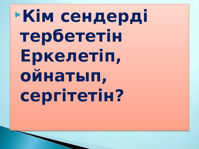 Кім сендерді тербететін  Еркелетіп, ойнатып, сергітетін?