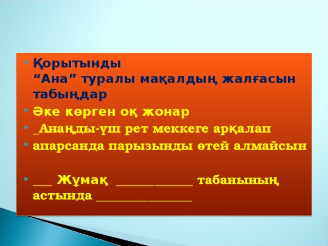 Қорытынды  “Ана” туралы мақалдың жалғасын табыңдар Әке көрген оқ жонар _Анаңды-үш рет меккеге арқалап апарсанда парызынды өтей алмайсын  ___ Жұмақ  ____________  табаныны ң астында _______________