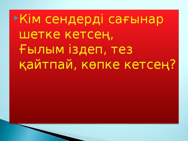 Кім сендерді сағынар шетке кетсең,  Ғылым іздеп, тез қайтпай, көпке кетсең?