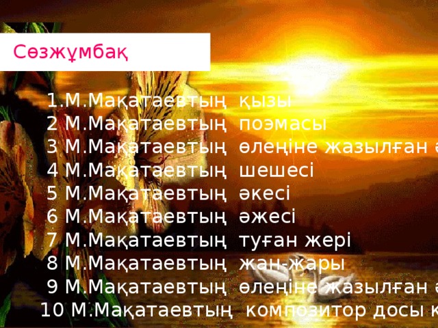 1.М.Мақатаевтың қызы  2 М.Мақатаевтың поэмасы  3 М.Мақатаевтың өлеңіне жазылған ән  4 М.Мақатаевтың шешесі  5 М.Мақатаевтың әкесі  6 М.Мақатаевтың әжесі  7 М.Мақатаевтың туған жері  8 М.Мақатаевтың жан-жары  9 М.Мақатаевтың өлеңіне жазылған ән  10 М.Мақатаевтың композитор досы кім? Сөз жұмбақ. Сөзжұмбақ