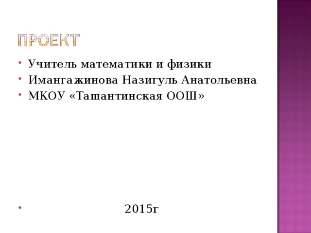 Учитель математики и физики Имангажинова Назигуль Анатольевна МКОУ «Ташантинская ООШ»        2015г