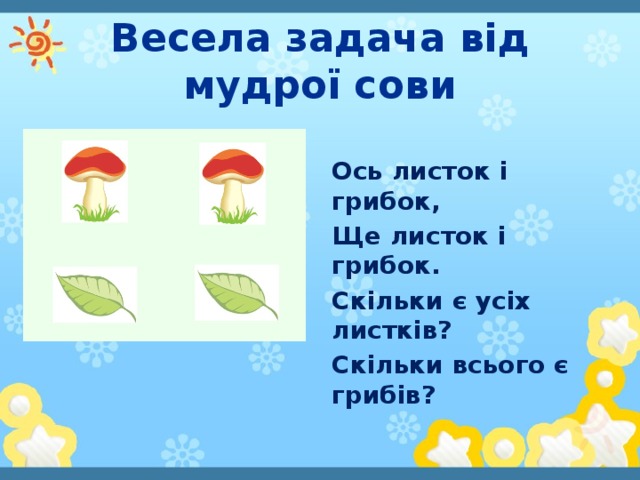 Весела задача від мудрої сови Ось листок і грибок, Ще листок і грибок. Скільки є усіх листків? Скільки всього є грибів?