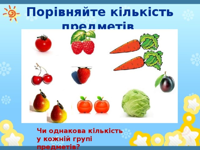 Порівняйте кількість предметів Чи однакова кількість у кожній групі предметів?