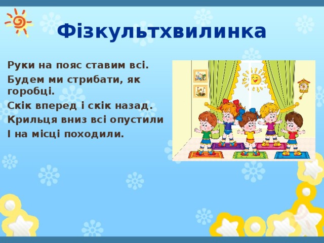 Фізкультхвилинка Руки на пояс ставим всі. Будем ми стрибати, як горобці. Скік вперед і скік назад. Крильця вниз всі опустили І на місці походили.