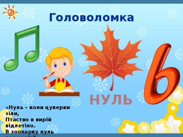 Головоломка Нуль «Нуль – коли цукерки зїли, Птаство в вирій відлетіло. В зоопарку нуль ведмедів? Сторож клітки не догледів».