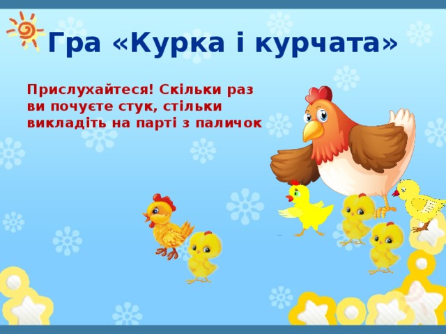 Гра «Курка і курчата» Прислухайтеся! Скільки раз ви почуєте стук, стільки викладіть на парті з паличок