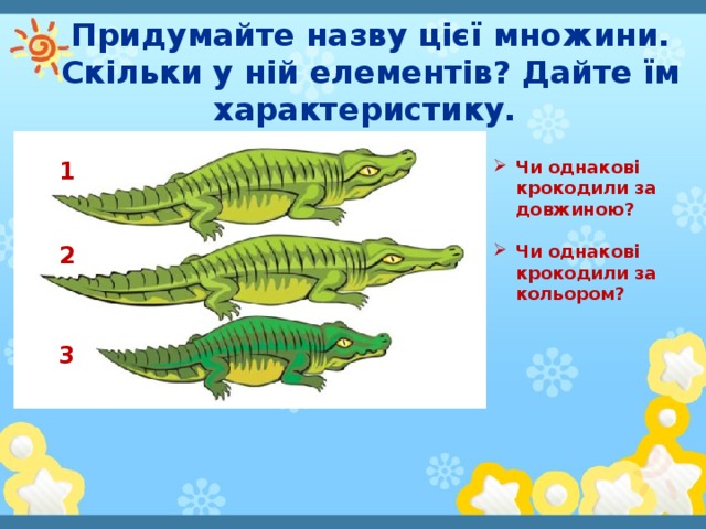 Придумайте назву цієї множини. Скільки у ній елементів? Дайте їм характеристику. 1 Чи однакові крокодили за довжиною?  Чи однакові крокодили за кольором? 2 3