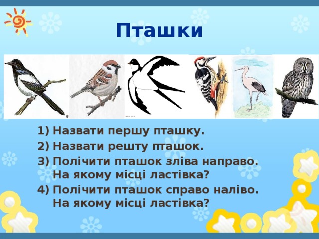 Пташки Назвати першу пташку. Назвати решту пташок. Полічити пташок зліва направо. На якому місці ластівка? Полічити пташок справо наліво. На якому місці ластівка?