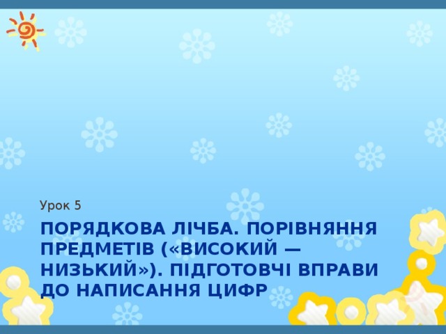 Урок 5 Порядкова лічба. Порівняння предметів («високий — низький»). Підготовчі вправи до написання цифр