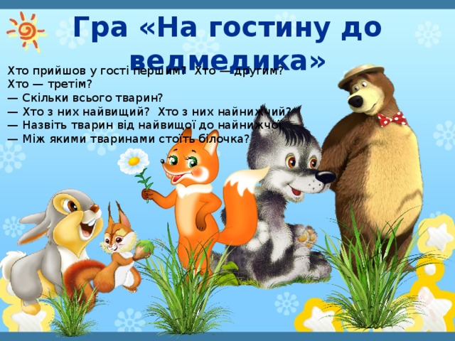 Гра «На гостину до ведмедика» Хто прийшов у гості першим? Хто — другим? Хто — третім? — Скільки всього тварин? — Хто з них найвищий? Хто з них найнижчий? — Назвіть тварин від найвищої до найнижчої. — Між якими тваринами стоїть білочка?