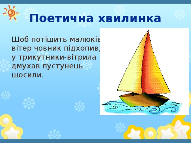 Поетична хвилинка Щоб потішить малюків,  вітер човник підхопив,  у трикутники-вітрила  дмухав пустунець щосили.