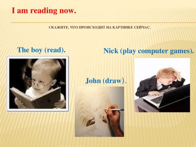I am reading now.   Скажите, что происходит на картинке сейчас.     The boy (read). Nick (play computer games). John (draw ).