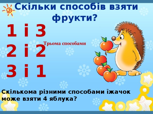 Скільки способів взяти фрукти? 1 і 3 2 і 2 3 і 1 Трьома способами Скількома різними способами їжачок може взяти 4 яблука?
