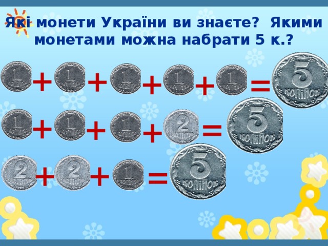 Які монети України ви знаєте? Якими монетами можна набрати 5 к.? + + + + = + = + + + + =