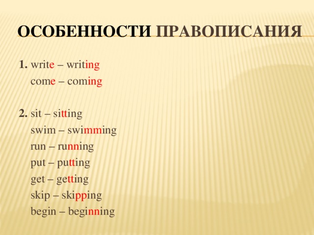 Особенности правописания 1. writ e – writ ing  com e – com ing 2. sit – si tt ing  swim – swi mm ing  run – ru nn ing  put – pu tt ing  get – ge tt ing  skip – ski pp ing  begin – begi nn ing