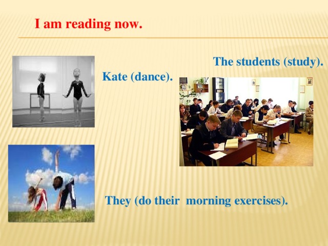 I am reading now. The students (study). Kate (dance). They (do their morning exercises).
