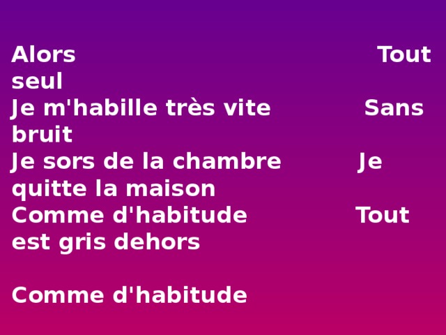 Alors Tout seul  Je m'habille très vite Sans bruit  Je sors de la chambre Je quitte la maison  Comme d'habitude Tout est gris dehors  Comme d'habitude   Je bois mon café J'ai froid  Je suis en retard Je relève mon col  Comme d'habitude Comme d'habitude