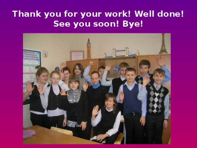 Thank you for your work! Well done!  See you soon! Bye!