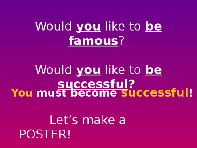 Would you like to be famous ?   Would you like to be successful ?   You must become successful !   Let’s make a POSTER!