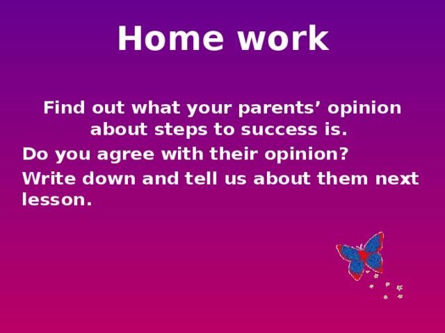 Home work Find out what your parents’ opinion about steps to success is. Do you agree with their opinion? Write down and tell us about them next lesson.