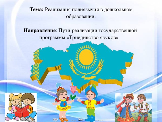 Тема: Реализация полиязычия в дошкольном образовании.   Направление : Пути реализации государственной программы «Триединство языков»