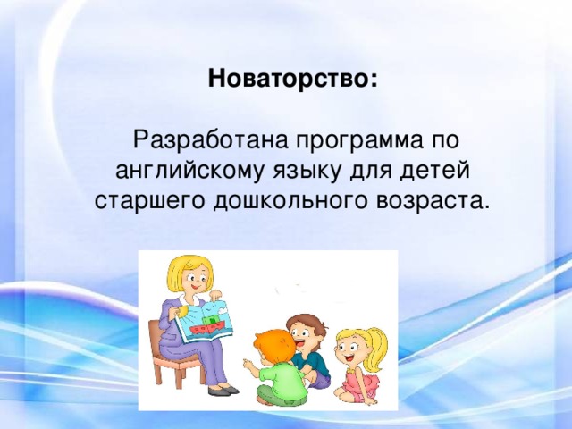 Новаторство:  Разработана программа по английскому языку для детей старшего дошкольного возраста.