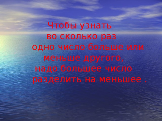 Чтобы узнать  во сколько раз  одно число больше или  меньше другого,  надо большее число  разделить на меньшее .