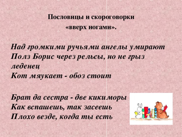 Пословицы и скороговорки  «вверх ногами».   Над громкими ручьями ангелы умирают  Полз Борис через рельсы, но не грыз леденец  Кот мяукает - обоз стоит  Брат да сестра - две кикиморы  Как вспашешь, так засеешь  Плохо везде, когда ты есть