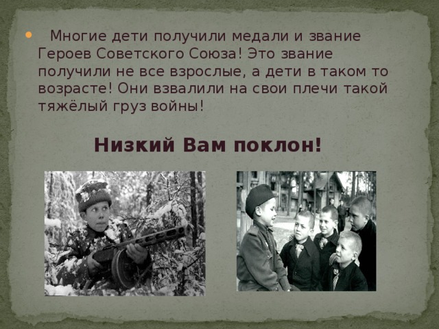    Многие дети получили медали и звание Героев Советского Союза! Это звание получили не все взрослые, а дети в таком то возрасте! Они взвалили на свои плечи такой тяжёлый груз войны!