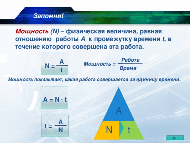 Запомни! Мощность (N) – физическая величина, равная отношению работы A к промежутку времени t , в течение которого совершена эта работа. Работа  A Мощность =   N = Время  t Мощность показывает, какая работа совершается за единицу времени. . А = N t А А  A  t = t N  N 11