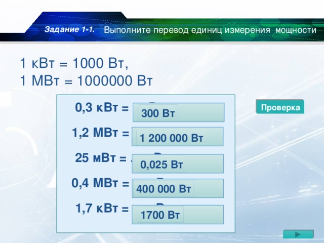 Задание 1-1. Выполните перевод единиц измерения мощности 1 кВт = 1000 Вт,  1 МВт = 1000000 Вт  0,3 кВт = … Вт 1,2 МВт = … Вт  25 мВт = … кВт 0,4 МВт = … кВт  1,7 кВт = … кВт Проверка 300 Вт 1 200 000 Вт 0,025 Вт 400 000 Вт 1700 Вт 0,1 кДж 17