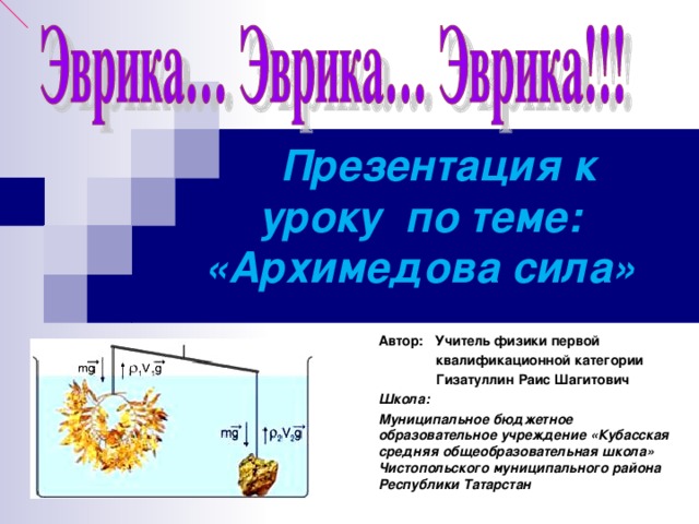 Презентация к уроку по теме: «Архимедова сила» Автор: Учитель физики первой  квалификационной категории  Гизатуллин Раис Шагитович Школа: Муниципальное бюджетное образовательное учреждение «Кубасская средняя общеобразовательная школа» Чистопольского муниципального района Республики Татарстан