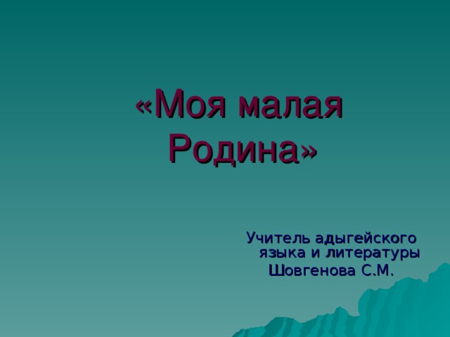 «Моя малая  Родина» Учитель адыгейского языка и литературы Шовгенова С.М.