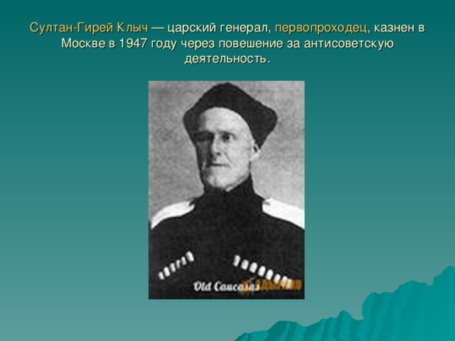 Султан-Гирей  Клыч — царский генерал, первопроходец , казнен в Москве в 1947 году через повешение за антисоветскую деятельность.