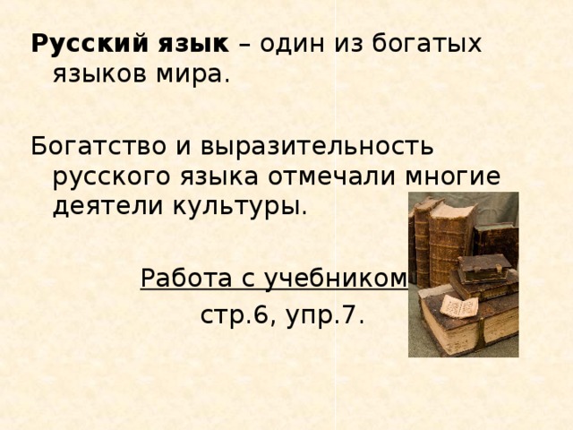 Русский язык – один из богатых языков мира. Богатство и выразительность русского языка отмечали многие деятели культуры. Работа с учебником : стр.6, упр.7.