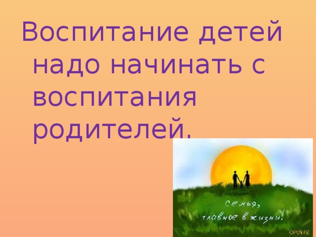 Воспитание детей надо начинать с воспитания родителей.