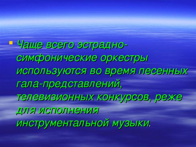 Чаще всего эстрадно-симфонические оркестры используются во время песенных гала-представлений, телевизионных конкурсов, реже для исполнения инструментальной музыки .