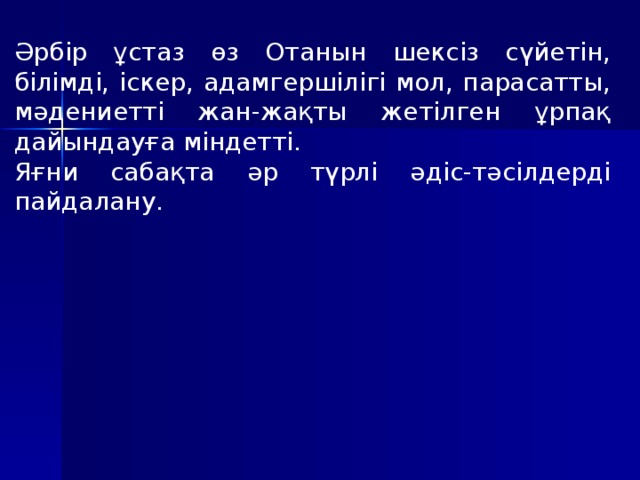 Әрбір ұстаз өз Отанын шексіз сүйетін, білімді, іскер, адамгершілігі мол, парасатты, мәдениетті жан-жақты жетілген ұрпақ дайындауға міндетті. Яғни сабақта әр түрлі әдіс-тәсілдерді пайдалану .