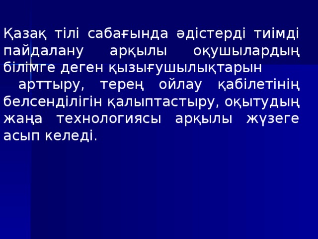 Қазақ тілі сабағында әдістерді тиімді пайдалану арқылы оқушылардың білімге деген қызығушылықтарын  арттыру, терең ойлау қабілетінің белсенділігін қалыптастыру, оқытудың жаңа технологиясы арқылы жүзеге асып келеді.