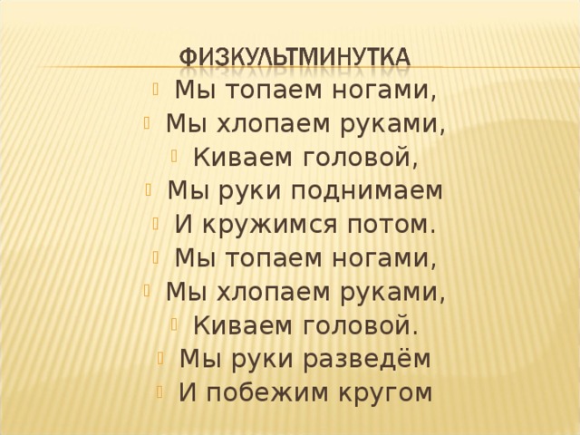 Мы топаем ногами, Мы хлопаем руками, Киваем головой, Мы руки поднимаем И кружимся потом. Мы топаем ногами, Мы хлопаем руками, Киваем головой. Мы руки разведём И побежим кругом