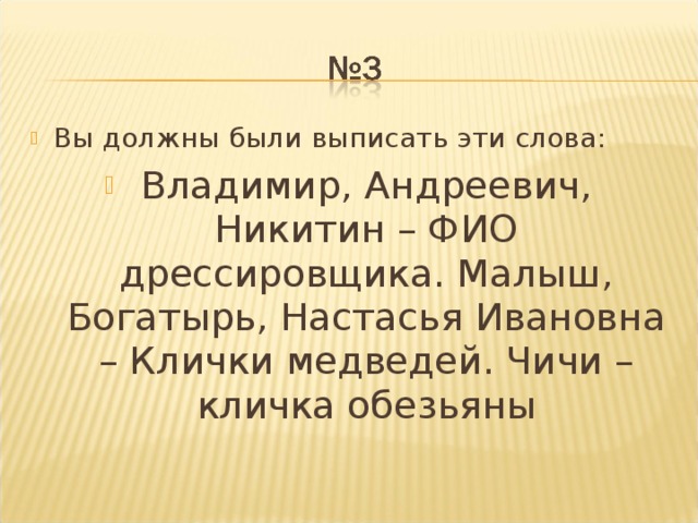 Вы должны были выписать эти слова: Владимир, Андреевич, Никитин – ФИО дрессировщика. Малыш, Богатырь, Настасья Ивановна – Клички медведей. Чичи – кличка обезьяны