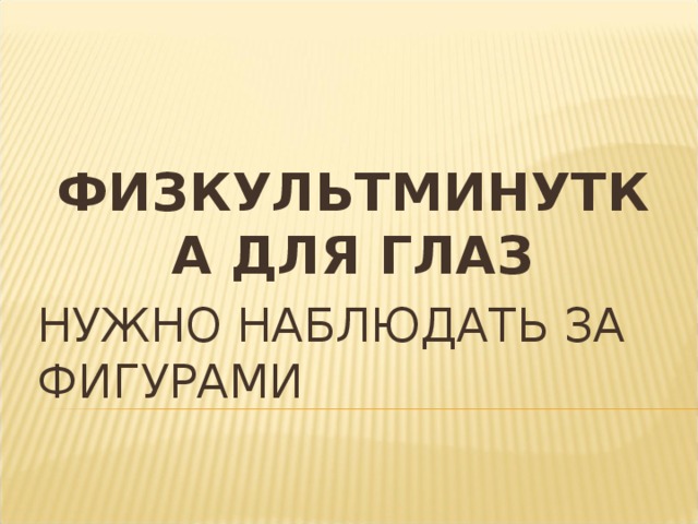 ФИЗКУЛЬТМИНУТКА ДЛЯ ГЛАЗ НУЖНО НАБЛЮДАТЬ ЗА ФИГУРАМИ