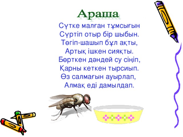 Сүтке малған тұмсығын Сүртіп отыр бір шыбын. Төгіп-шашып бұл ақты, Артық ішкен сияқты. Бөрткен дәндей су сіңіп, Қарны кеткен тырсиып. Өз салмағын ауырлап, Алмақ еді дамылдап.