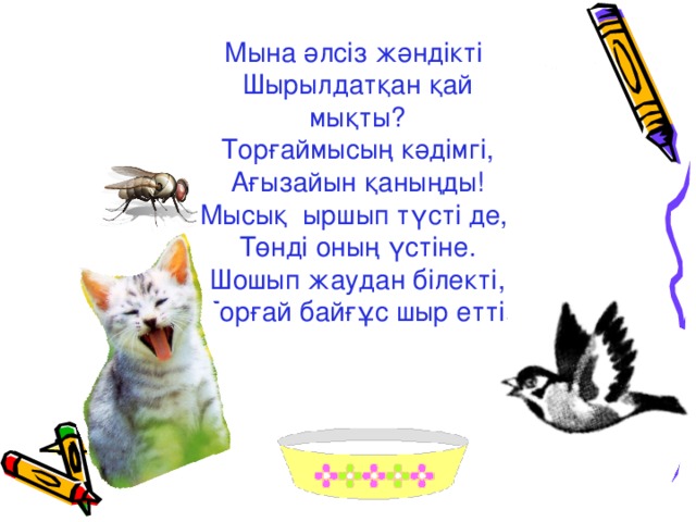 Мына әлсіз жәндікті Шырылдатқан қай мықты? Торғаймысың кәдімгі, Ағызайын қаныңды! Мысық ыршып түсті де, Төнді оның үстіне. Шошып жаудан білекті, Торғай байғұс шыр етті.