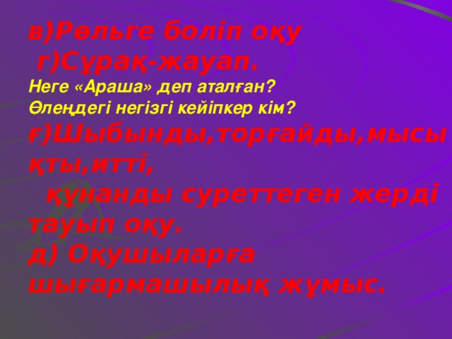 в)Рөльге боліп оқу  г)Сұрақ-жауап. Неге «Араша» деп аталған? Өлеңдегі негізгі кейіпкер кім? ғ)Шыбынды,торғайды,мысықты,итті,  құнанды суреттеген жерді тауып оқу. д) Оқушыларға шығармашылық жұмыс.