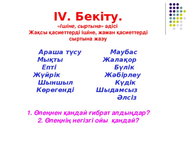 IV. Бекіту. « Ішіне, сыртына » әдісі Жақсы қасиеттерді ішіне, жаман қасиеттерді сыртына жазу  Араша түсу Маубас Мықты Жалақор Епті  Бүлік Жүйрік Жәбірлеу Шыншыл Күдік Көрегенді Шыдамсыз  Әлсіз  1. Өлеңнен қандай ғибрат алдыңдар? 2. Өлеңнің негізгі ойы қандай?