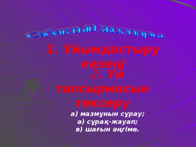 1.  Ұйымдастыру кезеңі 2 . Үй тапсырмасын тексеру а) мазмұнын сұрау; ә) сұрақ-жауап; в) шағын әңгіме.