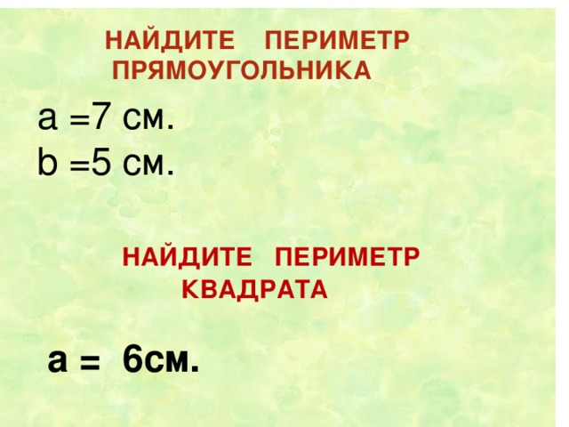 НАЙДИТЕ ПЕРИМЕТР  ПРЯМОУГОЛЬНИКА  а =7 см.  b  =5  c м.  НАЙДИТЕ ПЕРИМЕТР  КВАДРАТА   а = 6см.