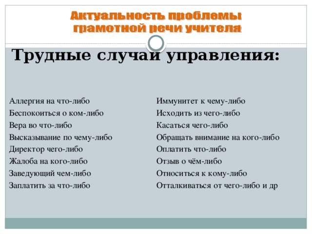 Трудные случаи управления: Аллергия на что-либо      Беспокоиться о ком-либо    Вера во что-либо      Высказывание по чему-либо      Директор чего-либо      Жалоба на кого-либо      Заведующий чем-либо      Заплатить за что-либо Иммунитет к чему-либо    Исходить из чего-либо      Касаться чего-либо      Обращать внимание на кого-либо      Оплатить что-либо      Отзыв о чём-либо      Относиться к кому-либо      Отталкиваться от чего-либо и др